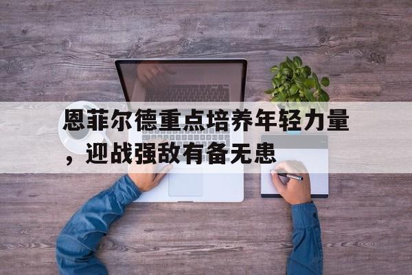 杏彩体育平台-恩菲尔德重点培养年轻力量，迎战强敌有备无患